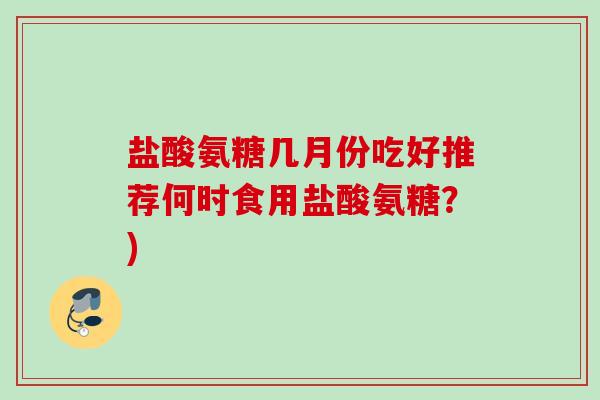 盐酸氨糖几月份吃好推荐何时食用盐酸氨糖？)