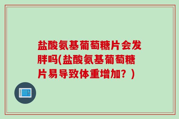 盐酸氨基葡萄糖片会发胖吗(盐酸氨基葡萄糖片易导致体重增加？)