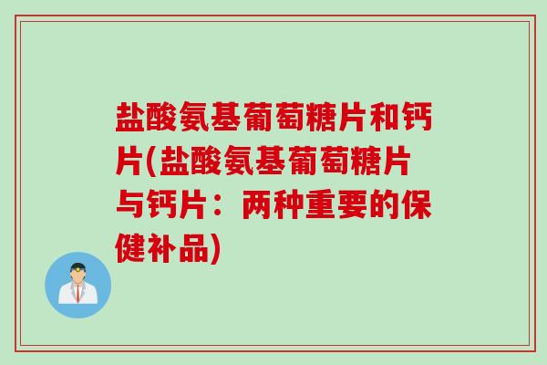 盐酸氨基葡萄糖片和钙片(盐酸氨基葡萄糖片与钙片：两种重要的保健补品)