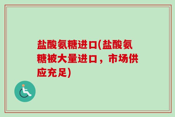 盐酸氨糖进口(盐酸氨糖被大量进口，市场供应充足)