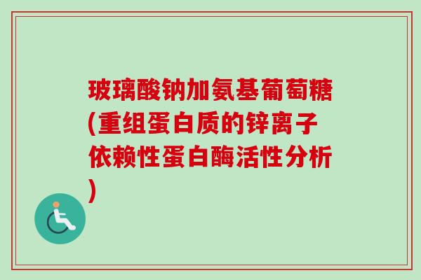 玻璃酸钠加氨基葡萄糖(重组蛋白质的锌离子依赖性蛋白酶活性分析)
