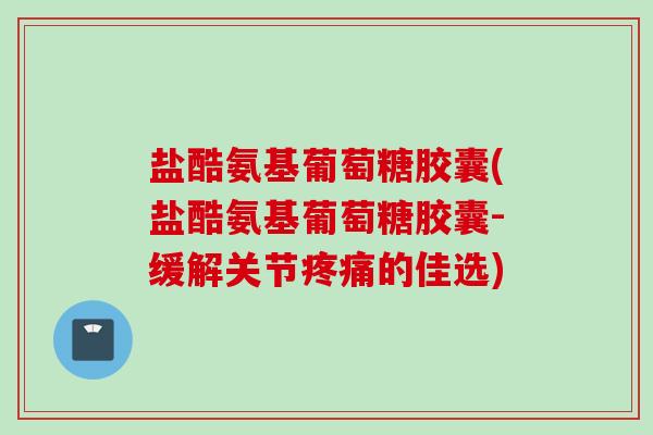 盐酷氨基葡萄糖胶囊(盐酷氨基葡萄糖胶囊-缓解关节的佳选) 盐酷氨基葡萄糖胶囊(盐酷氨基葡萄糖胶囊-缓解关节的佳选)