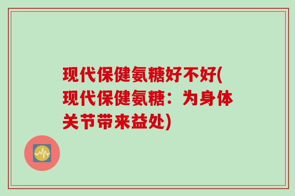 现代保健氨糖好不好(现代保健氨糖：为身体关节带来益处)