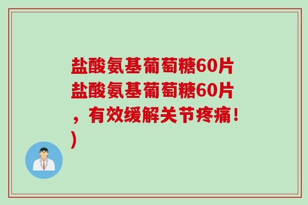 盐酸氨基葡萄糖60片盐酸氨基葡萄糖60片，有效缓解关节疼痛！)