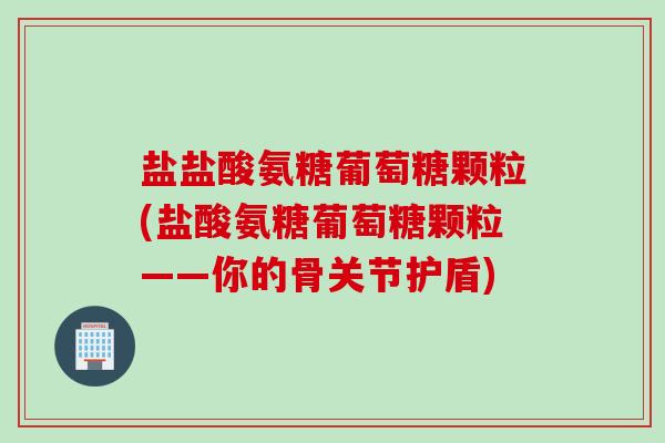 盐盐酸氨糖葡萄糖颗粒(盐酸氨糖葡萄糖颗粒——你的骨关节护盾) 盐盐酸氨糖葡萄糖颗粒(盐酸氨糖葡萄糖颗粒——你的骨关节护盾)
