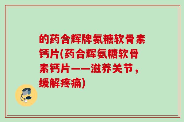 的药合辉牌氨糖软骨素钙片(药合辉氨糖软骨素钙片——滋养关节，缓解疼痛)