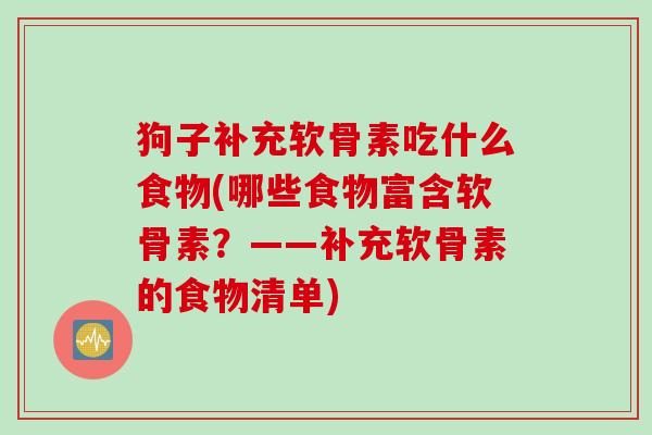 狗子补充软骨素吃什么食物(哪些食物富含软骨素？——补充软骨素的食物清单)