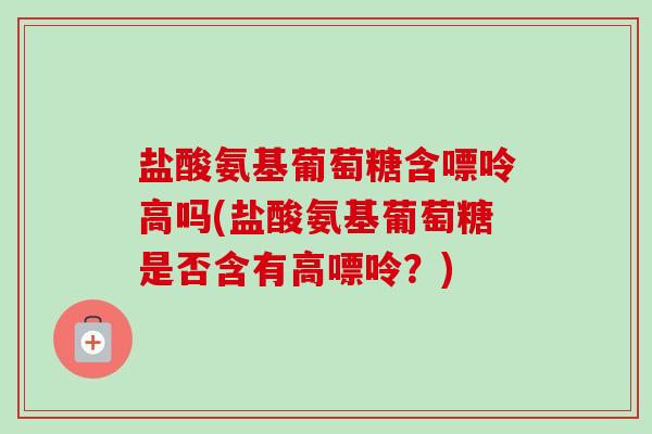 盐酸氨基葡萄糖含嘌呤高吗(盐酸氨基葡萄糖是否含有高嘌呤？)