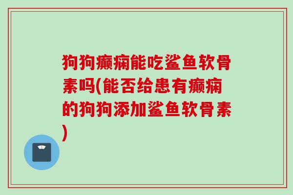 狗狗癫痫能吃鲨鱼软骨素吗(能否给患有癫痫的狗狗添加鲨鱼软骨素)