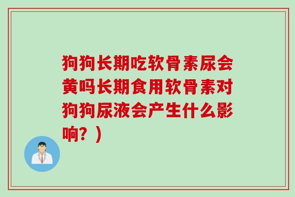 狗狗长期吃软骨素尿会黄吗长期食用软骨素对狗狗尿液会产生什么影响？)