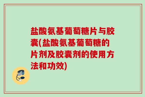 盐酸氨基葡萄糖片与胶囊(盐酸氨基葡萄糖的片剂及胶囊剂的使用方法和功效)