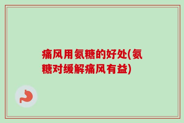 痛风用氨糖的好处(氨糖对缓解痛风有益)