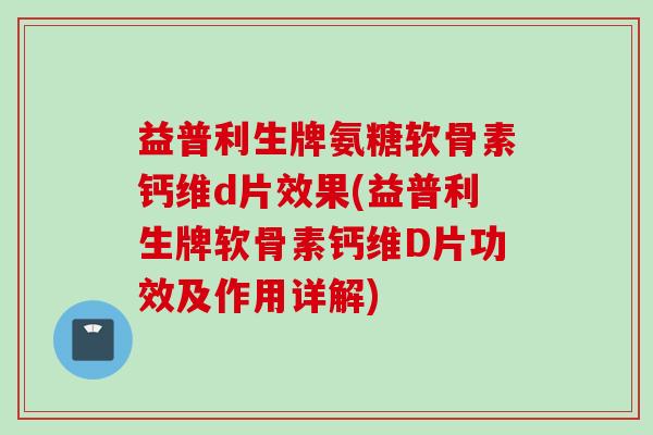 益普利生牌氨糖软骨素钙维d片效果(益普利生牌软骨素钙维D片功效及作用详解)
