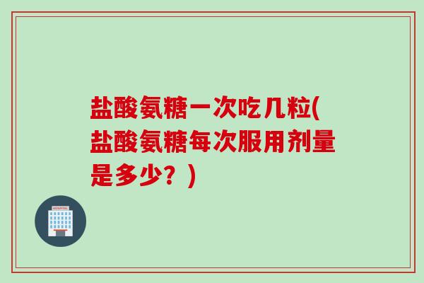 盐酸氨糖一次吃几粒(盐酸氨糖每次服用剂量是多少?) 盐酸氨糖一次吃几粒(盐酸氨糖每次服用剂量是多少?)