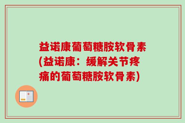 益诺康葡萄糖胺软骨素(益诺康:缓解关节的葡萄糖胺软骨素) 益诺康葡萄糖胺软骨素(益诺康:缓解关节的葡萄糖胺软骨素)