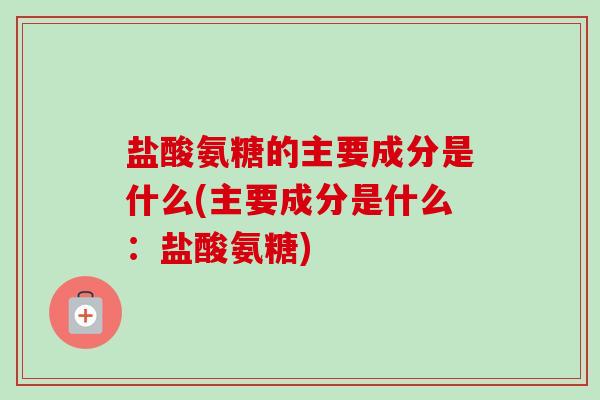盐酸氨糖的主要成分是什么(主要成分是什么：盐酸氨糖)