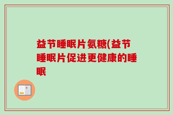 益节睡眠片氨糖(益节睡眠片促进更健康的睡眠