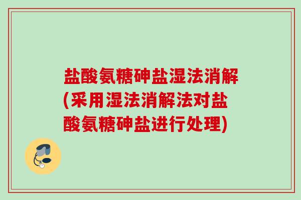 盐酸氨糖砷盐湿法消解(采用湿法消解法对盐酸氨糖砷盐进行处理)