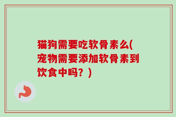 猫狗需要吃软骨素么(宠物需要添加软骨素到饮食中吗?) 猫狗需要吃软骨素么(宠物需要添加软骨素到饮食中吗?)