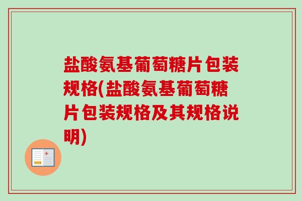 盐酸氨基葡萄糖片包装规格(盐酸氨基葡萄糖片包装规格及其规格说明)