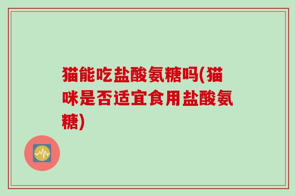 猫能吃盐酸氨糖吗(猫咪是否适宜食用盐酸氨糖) 猫能吃盐酸氨糖吗(猫咪是否适宜食用盐酸氨糖)
