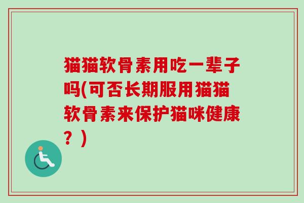 猫猫软骨素用吃一辈子吗(可否长期服用猫猫软骨素来保护猫咪健康？)