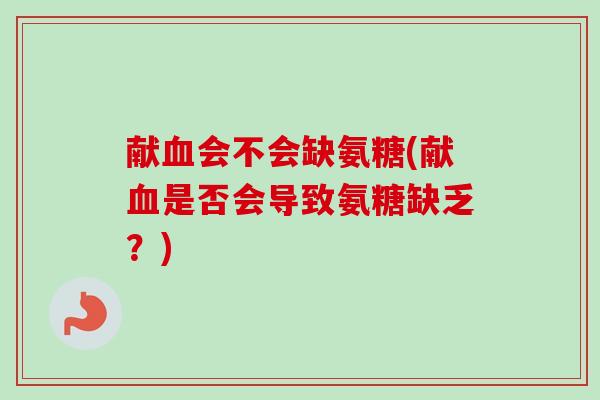 献血会不会缺氨糖(献血是否会导致氨糖缺乏？)