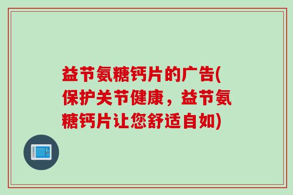 益节氨糖钙片的广告(保护关节健康，益节氨糖钙片让您舒适自如)