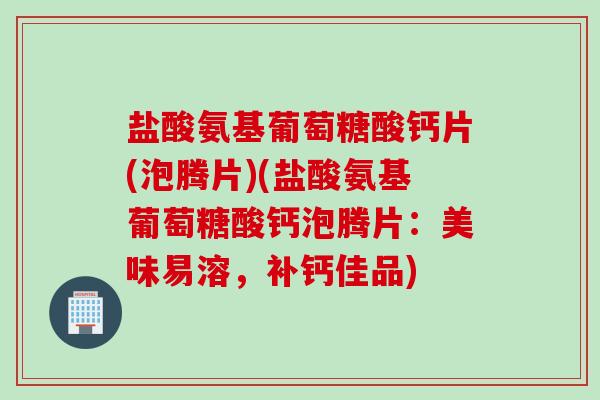 盐酸氨基葡萄糖酸钙片(泡腾片)(盐酸氨基葡萄糖酸钙泡腾片：美味易溶，补钙佳品)
