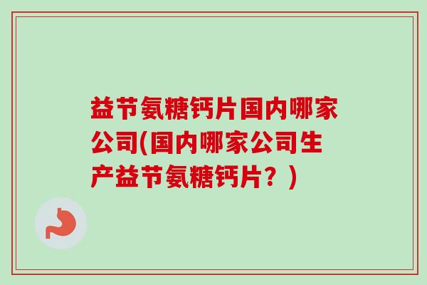 益节氨糖钙片国内哪家公司(国内哪家公司生产益节氨糖钙片？)