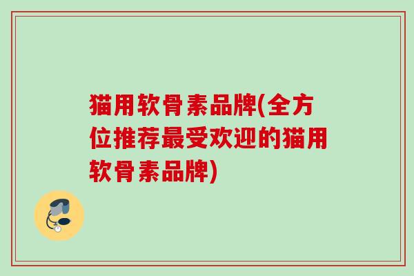 猫用软骨素品牌(全方位推荐最受欢迎的猫用软骨素品牌)