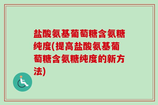 盐酸氨基葡萄糖含氨糖纯度(提高盐酸氨基葡萄糖含氨糖纯度的新方法)