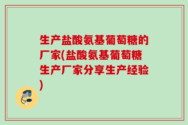 生产盐酸氨基葡萄糖的厂家(盐酸氨基葡萄糖生产厂家分享生产经验)
