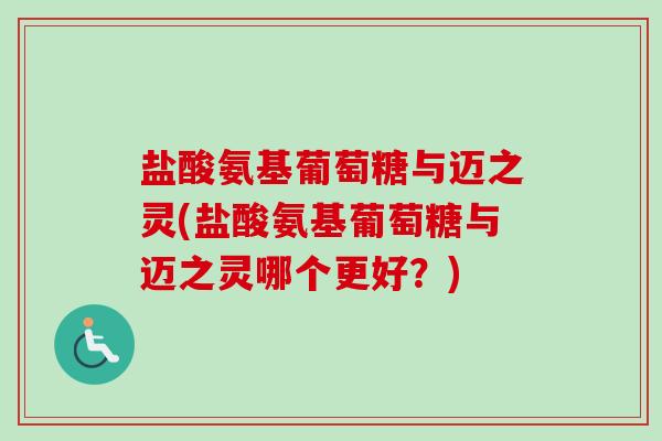 盐酸氨基葡萄糖与迈之灵(盐酸氨基葡萄糖与迈之灵哪个更好？)