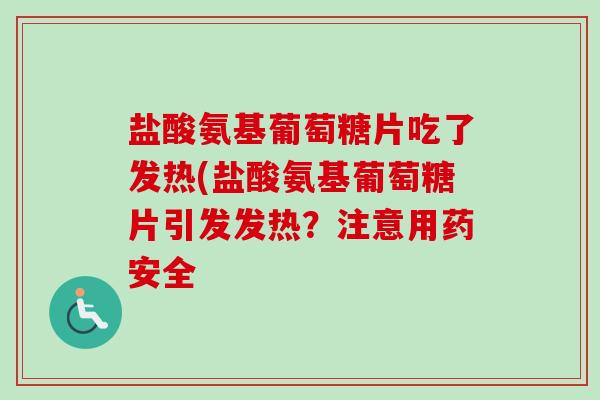 盐酸氨基葡萄糖片吃了发热(盐酸氨基葡萄糖片引发发热?注意用药安全 盐酸氨基葡萄糖片吃了发热(盐酸氨基葡萄糖片引发发热?注意用药安全