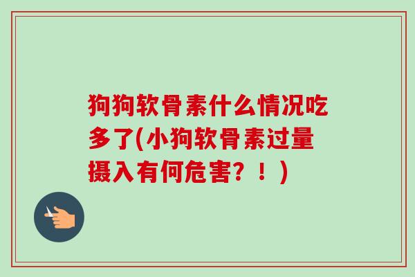 狗狗软骨素什么情况吃多了(小狗软骨素过量摄入有何危害？！)