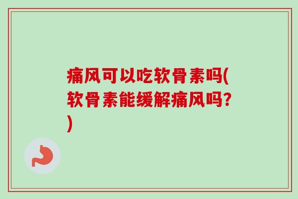 痛风可以吃软骨素吗(软骨素能缓解痛风吗？)