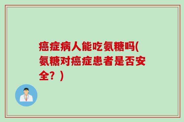 癌症病人能吃氨糖吗(氨糖对癌症患者是否安全？)