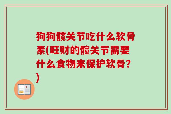 狗狗髋关节吃什么软骨素(旺财的髋关节需要什么食物来保护软骨？)