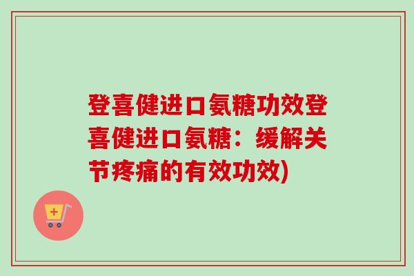 登喜健进口氨糖功效登喜健进口氨糖：缓解关节疼痛的有效功效)