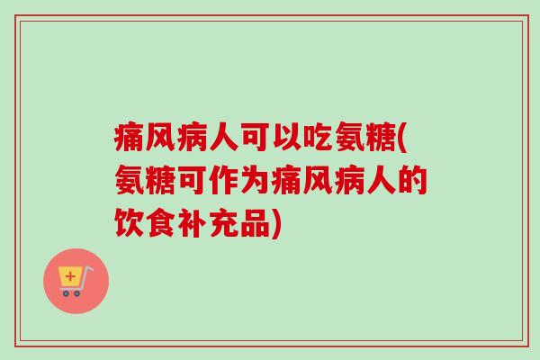 痛风病人可以吃氨糖(氨糖可作为痛风病人的饮食补充品)