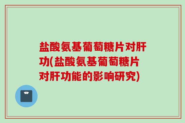 盐酸氨基葡萄糖片对肝功(盐酸氨基葡萄糖片对肝功能的影响研究)