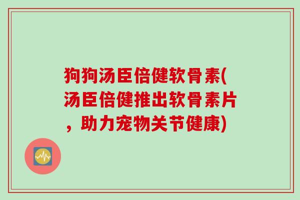 狗狗汤臣倍健软骨素(汤臣倍健推出软骨素片,助力宠物关节健康) 狗狗汤臣倍健软骨素(汤臣倍健推出软骨素片,助力宠物关节健康)
