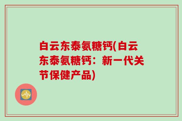 白云东泰氨糖钙(白云东泰氨糖钙：新一代关节保健产品)