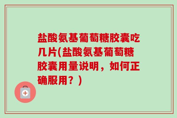盐酸氨基葡萄糖胶囊吃几片(盐酸氨基葡萄糖胶囊用量说明，如何正确服用？)