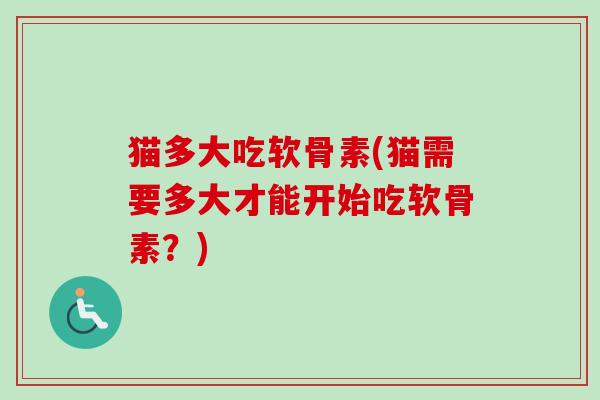 猫多大吃软骨素(猫需要多大才能开始吃软骨素？)