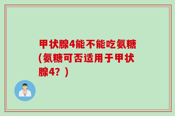 甲状腺4能不能吃氨糖(氨糖可否适用于甲状腺4？)