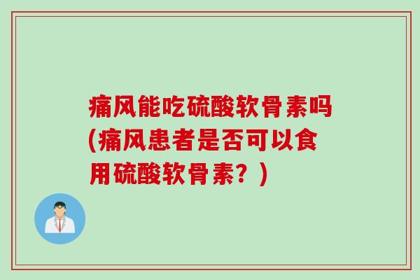 痛风能吃硫酸软骨素吗(痛风患者是否可以食用硫酸软骨素？)