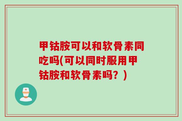 甲钴胺可以和软骨素同吃吗(可以同时服用甲钴胺和软骨素吗？)