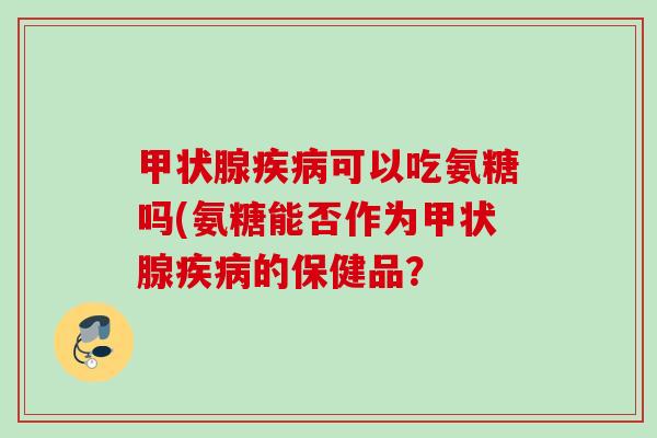 甲状腺疾病可以吃氨糖吗(氨糖能否作为甲状腺疾病的保健品？